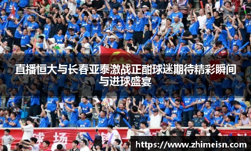 直播恒大与长春亚泰激战正酣球迷期待精彩瞬间与进球盛宴